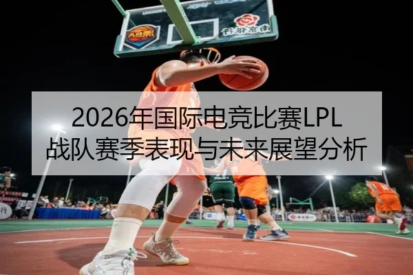 2026年国际电竞比赛LPL战队赛季表现与未来展望分析