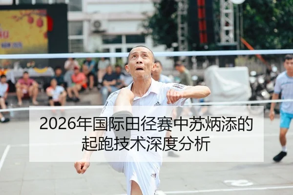 2026年国际田径赛中苏炳添的起跑技术深度分析