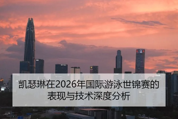 凯瑟琳在2026年国际游泳世锦赛的表现与技术深度分析