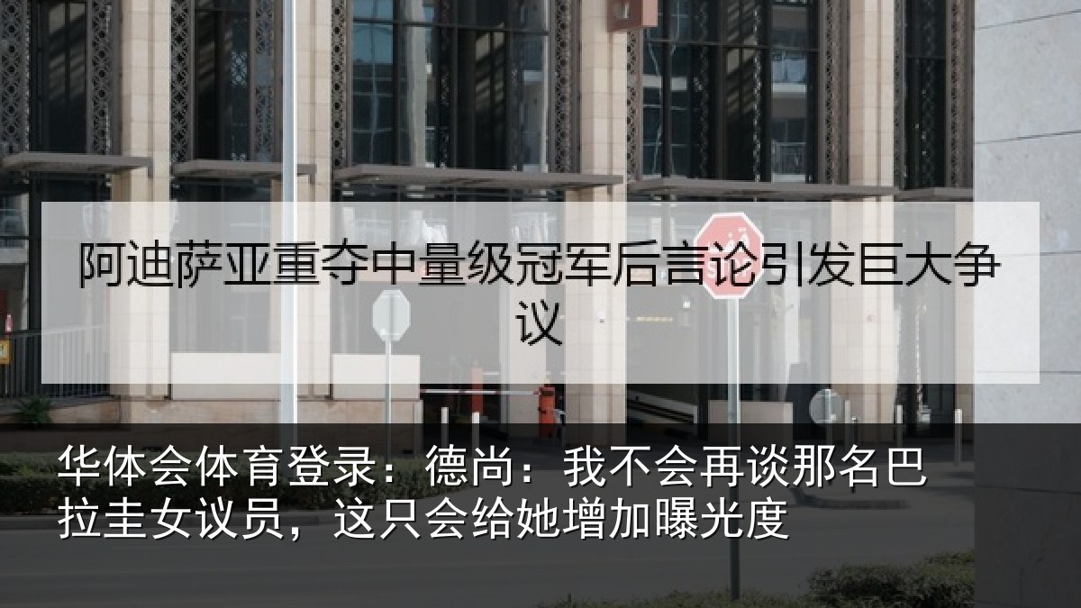 华体会体育登录:德尚:我不会再谈那名巴拉圭女议员,这只会给她增加曝光度