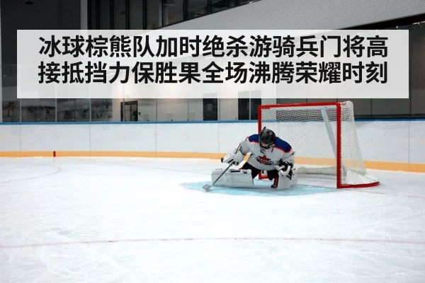 冰球棕熊队加时绝杀游骑兵门将高接抵挡力保胜果全场沸腾荣耀时刻