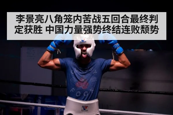 李景亮八角笼内苦战五回合最终判定获胜 中国力量强势终结连败颓势